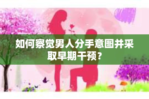 如何察觉男人分手意图并采取早期干预? 如何察觉男人分手意图并采取早期干预?