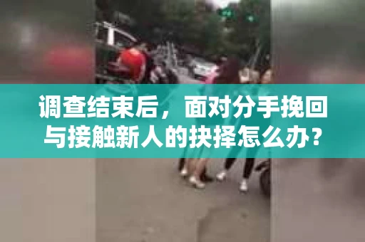 调查结束后,面对分手挽回与接触新人的抉择怎么办? 调查结束后,面对分手挽回与接触新人的抉择怎么办?