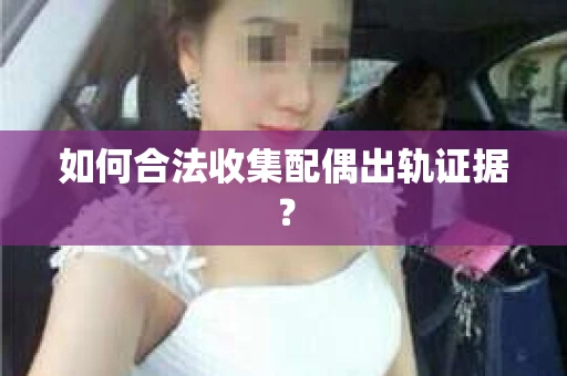 如何合法收集配偶出轨证据? 如何合法收集配偶出轨证据?