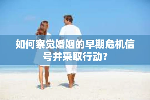 如何察觉婚姻的早期危机信号并采取行动？