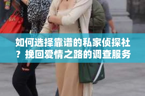 如何选择靠谱的私家侦探社？挽回爱情之路的调查服务指南