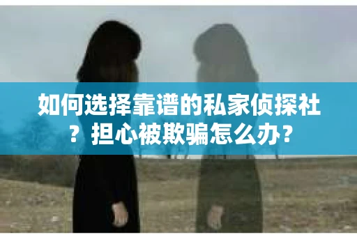 如何选择靠谱的私家侦探社？担心被欺骗怎么办？
