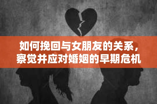 如何挽回与女朋友的关系，察觉并应对婚姻的早期危机信号