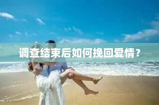 调查结束后如何挽回爱情？