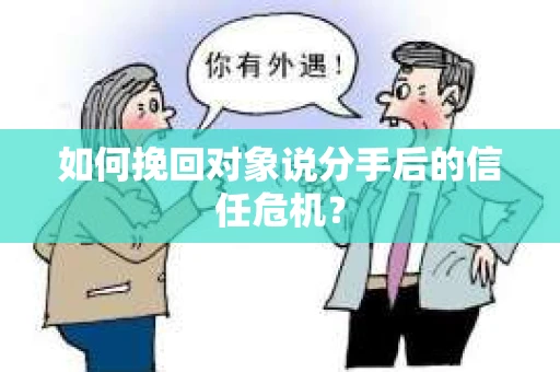 如何挽回对象说分手后的信任危机? 如何挽回对象说分手后的信任危机?