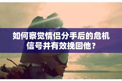 如何察觉情侣分手后的危机信号并有效挽回他？