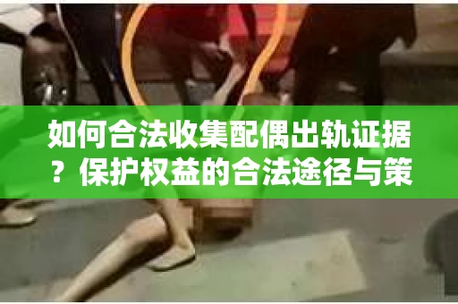 如何合法收集配偶出轨证据？保护权益的合法途径与策略