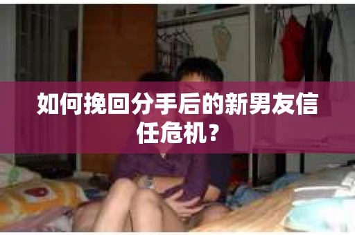 如何挽回分手后的新男友信任危机？