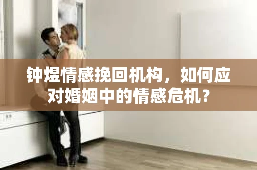 钟煜情感挽回机构，如何应对婚姻中的情感危机？