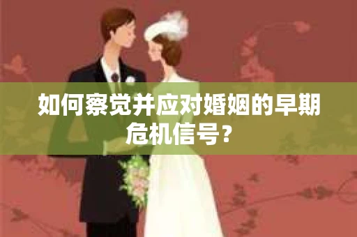 如何察觉并应对婚姻的早期危机信号？