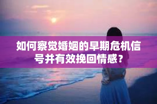 如何察觉婚姻的早期危机信号并有效挽回情感？