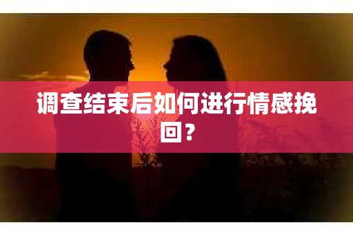调查结束后如何进行情感挽回？