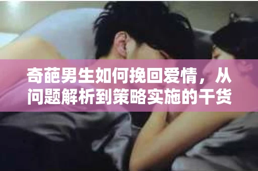 奇葩男生如何挽回爱情，从问题解析到策略实施的干货指南