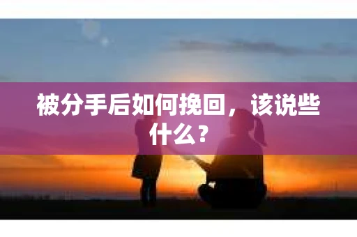被分手后如何挽回,该说些什么? 被分手后如何挽回,该说些什么?
