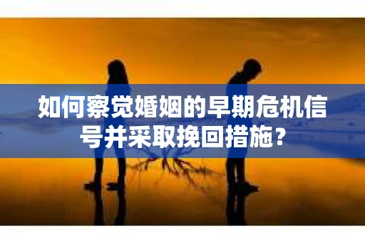 如何察觉婚姻的早期危机信号并采取挽回措施？