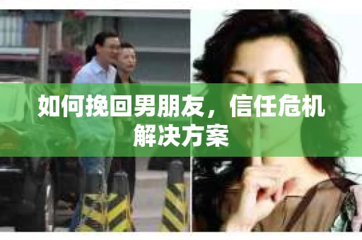 如何挽回男朋友,信任危机解决方案 如何挽回男朋友,信任危机解决方案