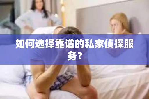 如何选择靠谱的私家侦探服务? 如何选择靠谱的私家侦探服务?