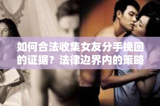 如何合法收集女友分手挽回的证据？法律边界内的策略与技巧