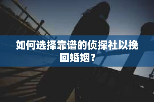 如何选择靠谱的侦探社以挽回婚姻? 如何选择靠谱的侦探社以挽回婚姻?