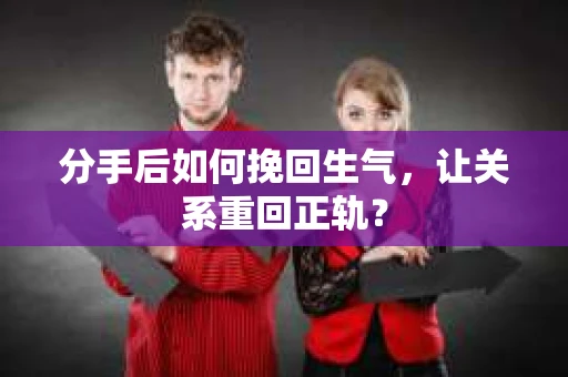 分手后如何挽回生气，让关系重回正轨？