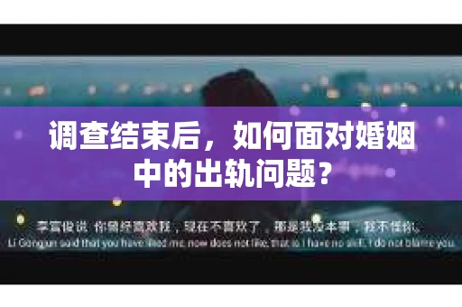 调查结束后，如何面对婚姻中的出轨问题？