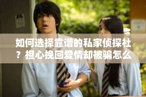 如何选择靠谱的私家侦探社?担心挽回爱情却被骗怎么办? 如何选择靠谱的私家侦探社?担心挽回爱情却被骗怎么办?