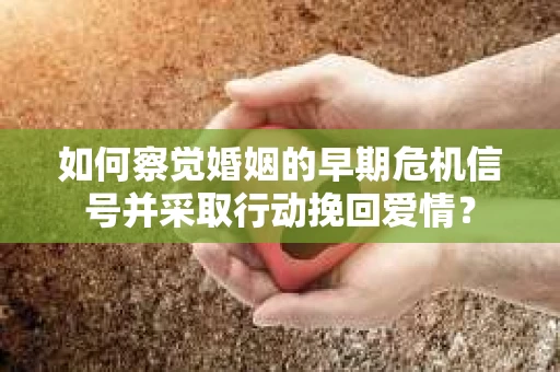 如何察觉婚姻的早期危机信号并采取行动挽回爱情? 如何察觉婚姻的早期危机信号并采取行动挽回爱情?
