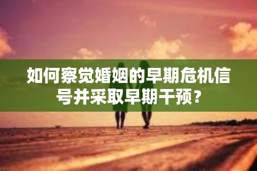 如何察觉婚姻的早期危机信号并采取早期干预？