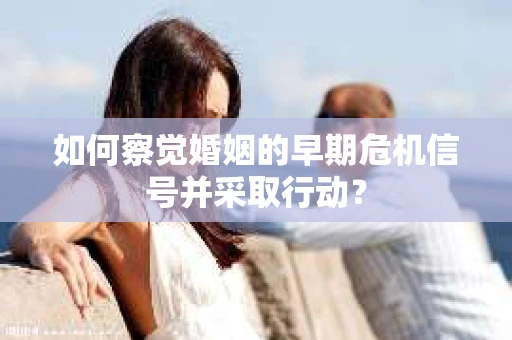 如何察觉婚姻的早期危机信号并采取行动? 如何察觉婚姻的早期危机信号并采取行动?