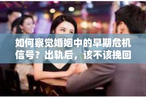 如何察觉婚姻中的早期危机信号？出轨后，该不该挽回怎么办？