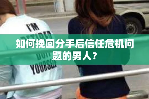 如何挽回分手后信任危机问题的男人？