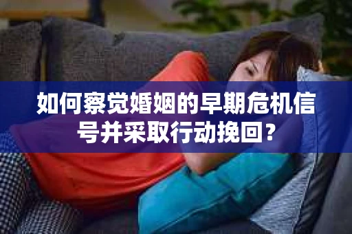如何察觉婚姻的早期危机信号并采取行动挽回? 如何察觉婚姻的早期危机信号并采取行动挽回?