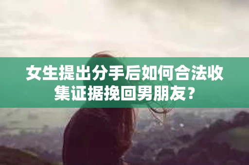 女生提出分手后如何合法收集证据挽回男朋友？