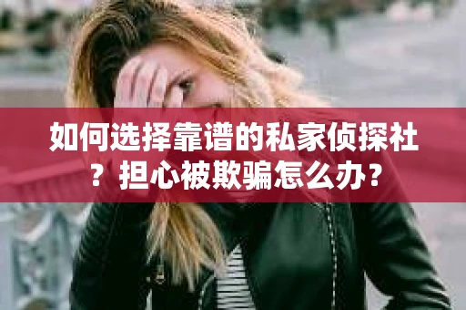 如何选择靠谱的私家侦探社?担心被欺骗怎么办? 如何选择靠谱的私家侦探社?担心被欺骗怎么办?