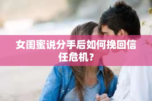 女闺蜜说分手后如何挽回信任危机？