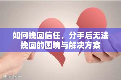 如何挽回信任，分手后无法挽回的困境与解决方案