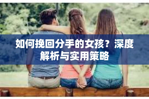 如何挽回分手的女孩？深度解析与实用策略
