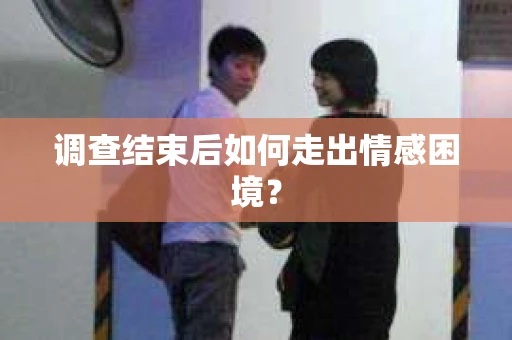 调查结束后如何走出情感困境? 调查结束后如何走出情感困境?