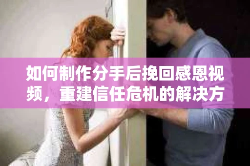 如何制作分手后挽回感恩视频,重建信任危机的解决方案 如何制作分手后挽回感恩视频,重建信任危机的解决方案