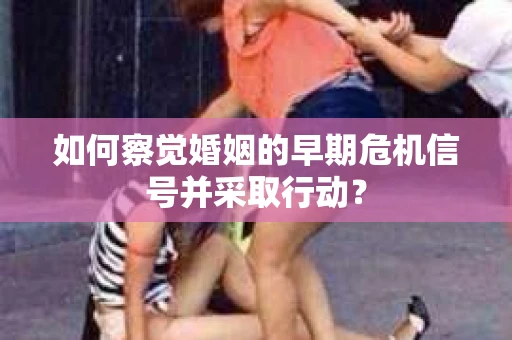 如何察觉婚姻的早期危机信号并采取行动？