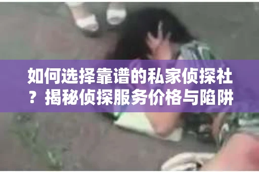 如何选择靠谱的私家侦探社？揭秘侦探服务价格与陷阱