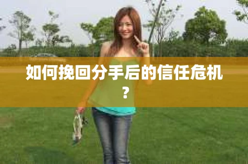 如何挽回分手后的信任危机? 如何挽回分手后的信任危机?