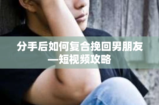 分手后如何复合挽回男朋友—短视频攻略