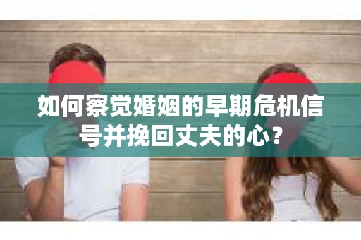 如何察觉婚姻的早期危机信号并挽回丈夫的心？
