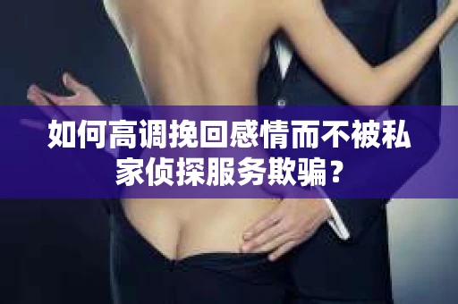 如何高调挽回感情而不被私家侦探服务欺骗？