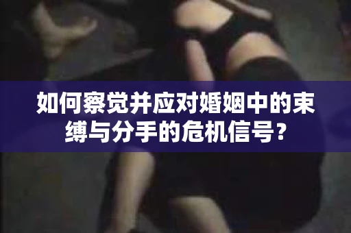 如何察觉并应对婚姻中的束缚与分手的危机信号？