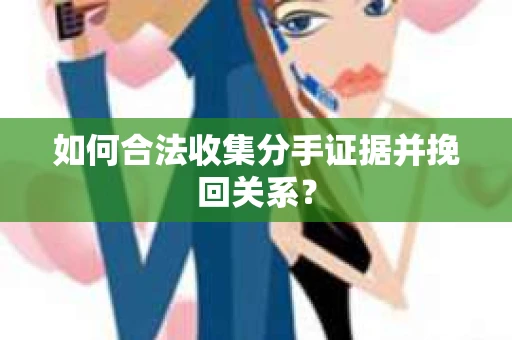 如何合法收集分手证据并挽回关系? 如何合法收集分手证据并挽回关系?