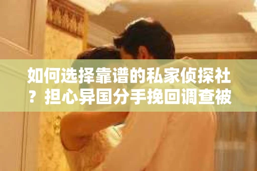 如何选择靠谱的私家侦探社？担心异国分手挽回调查被欺骗怎么办？