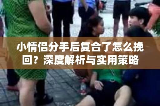小情侣分手后复合了怎么挽回？深度解析与实用策略