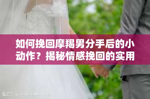 如何挽回摩羯男分手后的小动作？揭秘情感挽回的实用策略